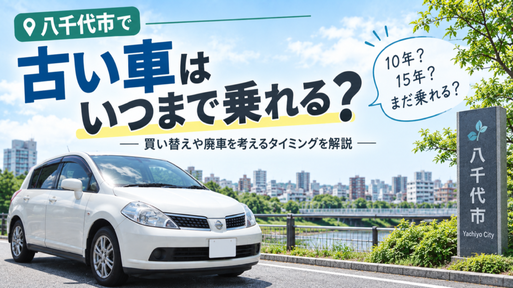 八千代市で古い車はいつまで乗れる？買い替えや廃車を考えるタイミング