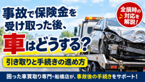 事故で保険金を受け取った後、車はどうする？全損時の引き取りと手続きの進め方